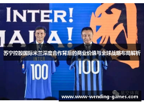 苏宁控股国际米兰深度合作背后的商业价值与全球战略布局解析 苏宁控股国际米兰深度合作背后的商业价值与全球战略布局解析
