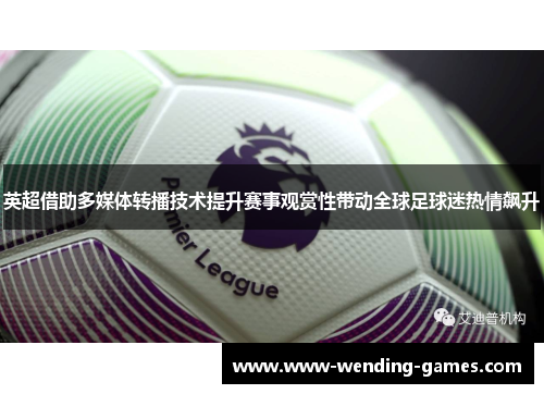 英超借助多媒体转播技术提升赛事观赏性带动全球足球迷热情飙升