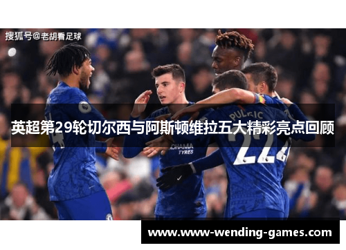 英超第29轮切尔西与阿斯顿维拉五大精彩亮点回顾