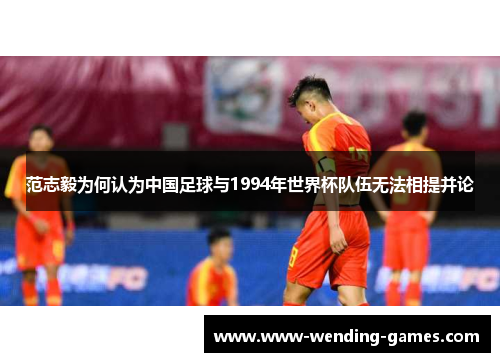 范志毅为何认为中国足球与1994年世界杯队伍无法相提并论