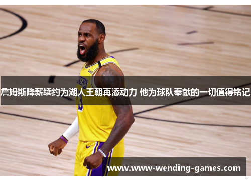 詹姆斯降薪续约为湖人王朝再添动力 他为球队奉献的一切值得铭记 詹姆斯降薪续约为湖人王朝再添动力 他为球队奉献的一切值得铭记