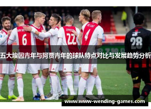 五大埃因青年与阿贾青年的球队特点对比与发展趋势分析