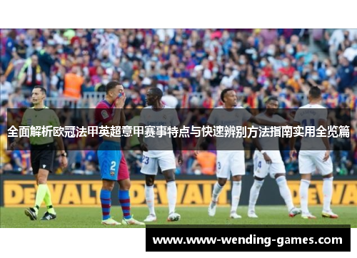 全面解析欧冠法甲英超意甲赛事特点与快速辨别方法指南实用全览篇