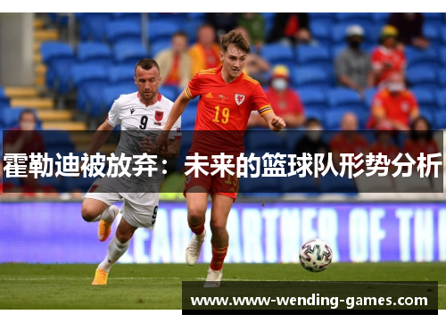 霍勒迪被放弃:未来的篮球队形势分析 霍勒迪被放弃:未来的篮球队形势分析