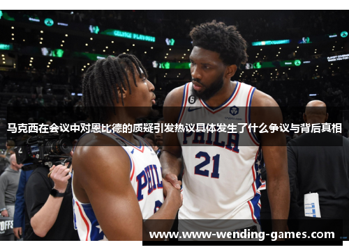 马克西在会议中对恩比德的质疑引发热议具体发生了什么争议与背后真相