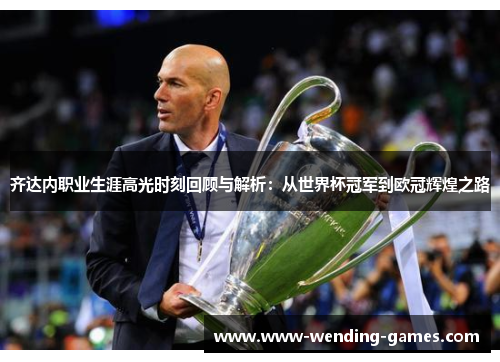 齐达内职业生涯高光时刻回顾与解析：从世界杯冠军到欧冠辉煌之路
