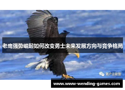 老鹰强势崛起如何改变勇士未来发展方向与竞争格局 老鹰强势崛起如何改变勇士未来发展方向与竞争格局