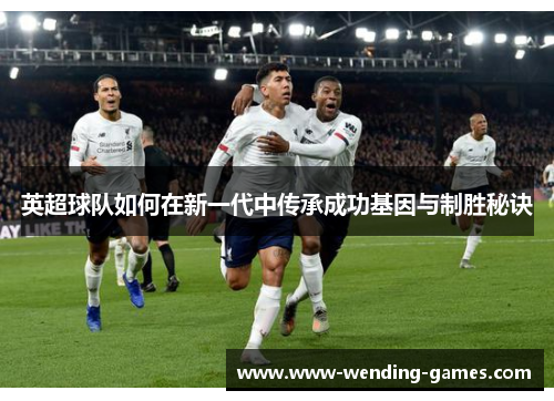 英超球队如何在新一代中传承成功基因与制胜秘诀