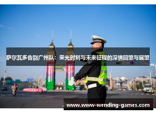 萨尔瓦多告别广州队:荣光时刻与未来征程的深情回望与展望 萨尔瓦多告别广州队:荣光时刻与未来征程的深情回望与展望