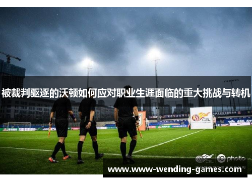 被裁判驱逐的沃顿如何应对职业生涯面临的重大挑战与转机 被裁判驱逐的沃顿如何应对职业生涯面临的重大挑战与转机