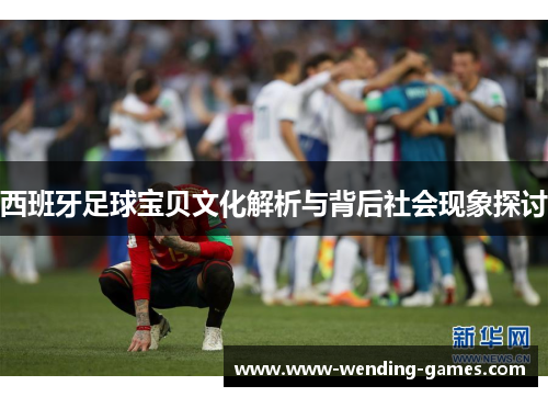 西班牙足球宝贝文化解析与背后社会现象探讨 西班牙足球宝贝文化解析与背后社会现象探讨