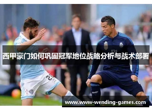 西甲豪门如何巩固冠军地位战略分析与战术部署 西甲豪门如何巩固冠军地位战略分析与战术部署