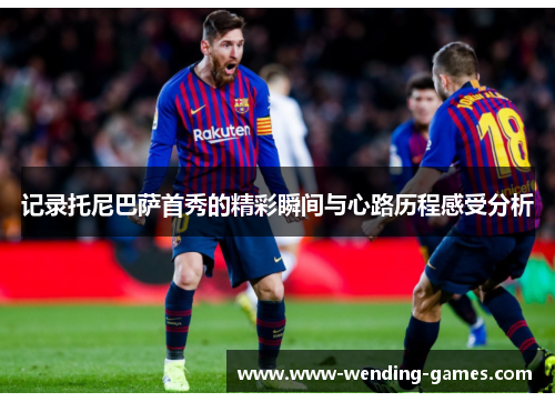 记录托尼巴萨首秀的精彩瞬间与心路历程感受分析