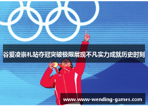 谷爱凌崇礼站夺冠突破极限展现不凡实力成就历史时刻
