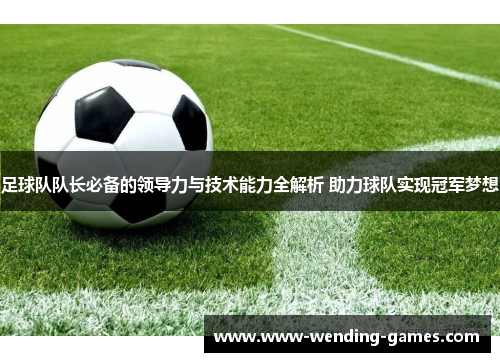 足球队队长必备的领导力与技术能力全解析 助力球队实现冠军梦想