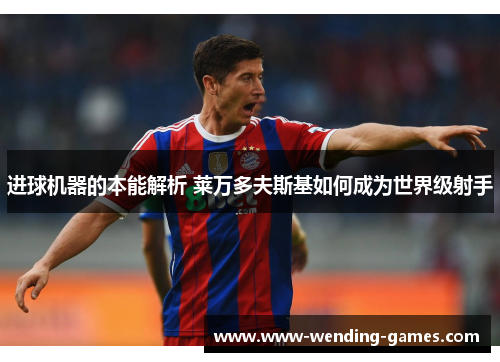 进球机器的本能解析 莱万多夫斯基如何成为世界级射手 进球机器的本能解析 莱万多夫斯基如何成为世界级射手