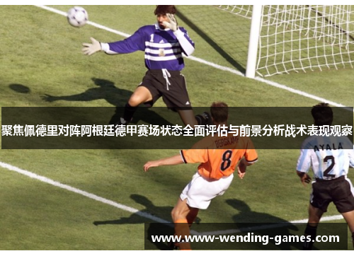 聚焦佩德里对阵阿根廷德甲赛场状态全面评估与前景分析战术表现观察 聚焦佩德里对阵阿根廷德甲赛场状态全面评估与前景分析战术表现观察