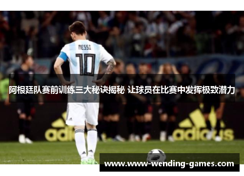 阿根廷队赛前训练三大秘诀揭秘 让球员在比赛中发挥极致潜力 阿根廷队赛前训练三大秘诀揭秘 让球员在比赛中发挥极致潜力