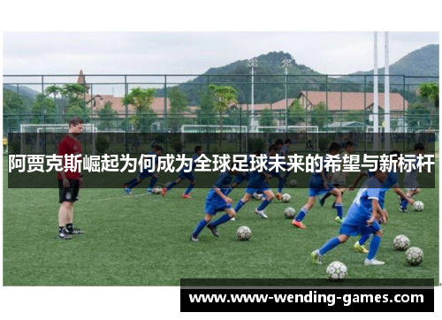 阿贾克斯崛起为何成为全球足球未来的希望与新标杆 阿贾克斯崛起为何成为全球足球未来的希望与新标杆
