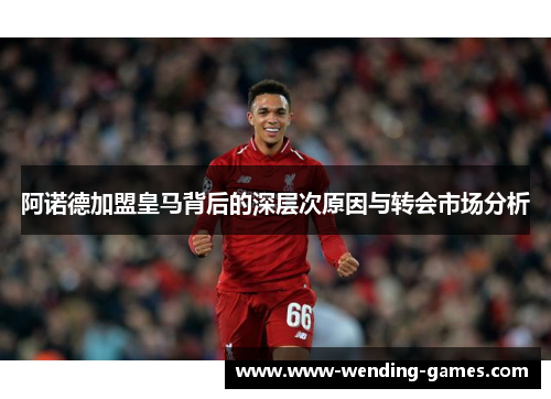 阿诺德加盟皇马背后的深层次原因与转会市场分析 阿诺德加盟皇马背后的深层次原因与转会市场分析