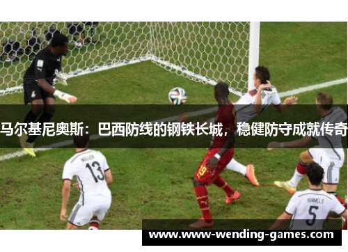 马尔基尼奥斯:巴西防线的钢铁长城,稳健防守成就传奇 马尔基尼奥斯:巴西防线的钢铁长城,稳健防守成就传奇