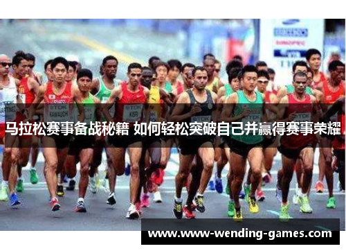 马拉松赛事备战秘籍 如何轻松突破自己并赢得赛事荣耀 马拉松赛事备战秘籍 如何轻松突破自己并赢得赛事荣耀
