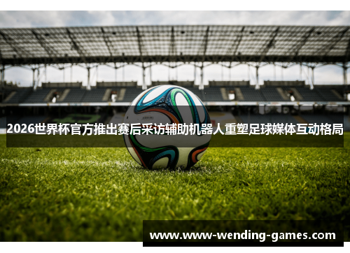 2026世界杯官方推出赛后采访辅助机器人重塑足球媒体互动格局 2026世界杯官方推出赛后采访辅助机器人重塑足球媒体互动格局