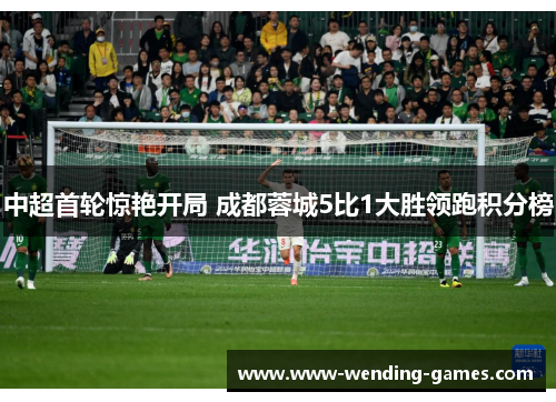 中超首轮惊艳开局 成都蓉城5比1大胜领跑积分榜