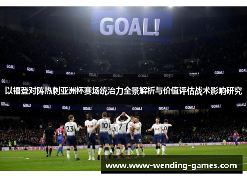 以福登对阵热刺亚洲杯赛场统治力全景解析与价值评估战术影响研究