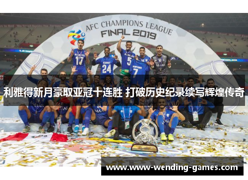 利雅得新月豪取亚冠十连胜 打破历史纪录续写辉煌传奇