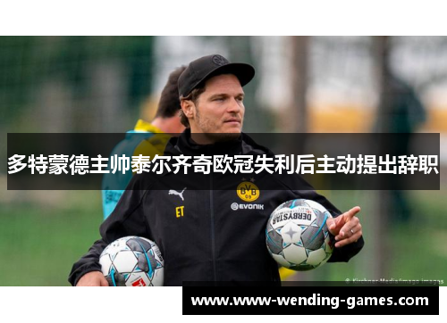多特蒙德主帅泰尔齐奇欧冠失利后主动提出辞职 多特蒙德主帅泰尔齐奇欧冠失利后主动提出辞职